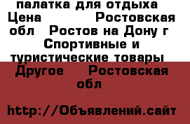 палатка для отдыха › Цена ­ 5 500 - Ростовская обл., Ростов-на-Дону г. Спортивные и туристические товары » Другое   . Ростовская обл.